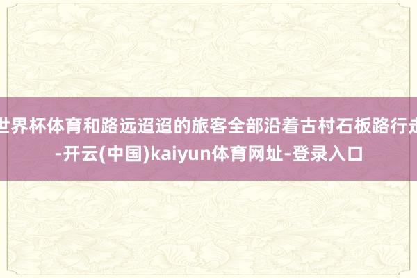 世界杯体育和路远迢迢的旅客全部沿着古村石板路行走-开云(中国)kaiyun体育网址-登录入口