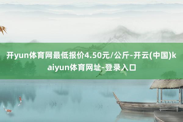 开yun体育网最低报价4.50元/公斤-开云(中国)kaiyun体育网址-登录入口