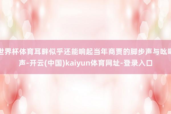 世界杯体育耳畔似乎还能响起当年商贾的脚步声与吆喝声-开云(中国)kaiyun体育网址-登录入口