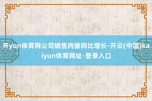 开yun体育网公司销售肉猪同比增长-开云(中国)kaiyun体育网址-登录入口