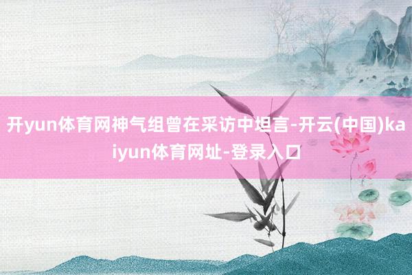 开yun体育网神气组曾在采访中坦言-开云(中国)kaiyun体育网址-登录入口