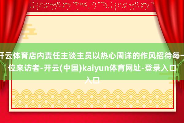 开云体育店内责任主谈主员以热心周详的作风招待每一位来访者-开云(中国)kaiyun体育网址-登录入口