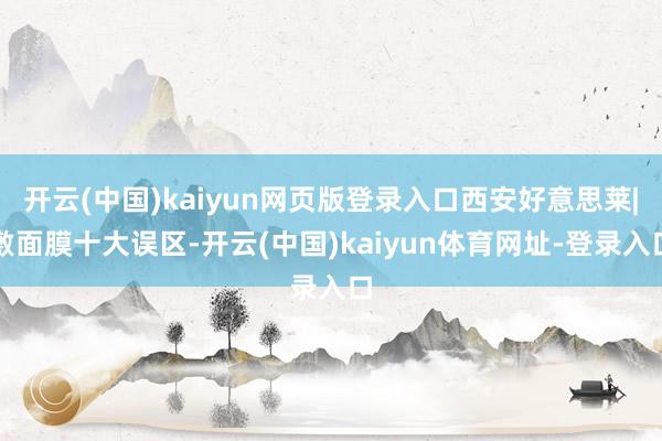 开云(中国)kaiyun网页版登录入口西安好意思莱|敷面膜十大误区-开云(中国)kaiyun体育网址-登录入口