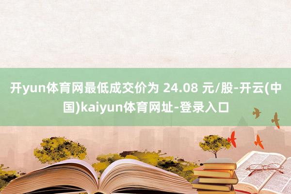 开yun体育网最低成交价为 24.08 元/股-开云(中国)kaiyun体育网址-登录入口