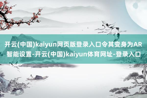 开云(中国)kaiyun网页版登录入口令其变身为AR智能设置-开云(中国)kaiyun体育网址-登录入口
