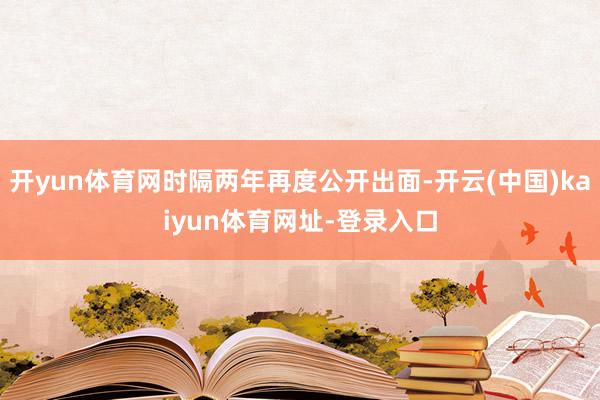 开yun体育网时隔两年再度公开出面-开云(中国)kaiyun体育网址-登录入口