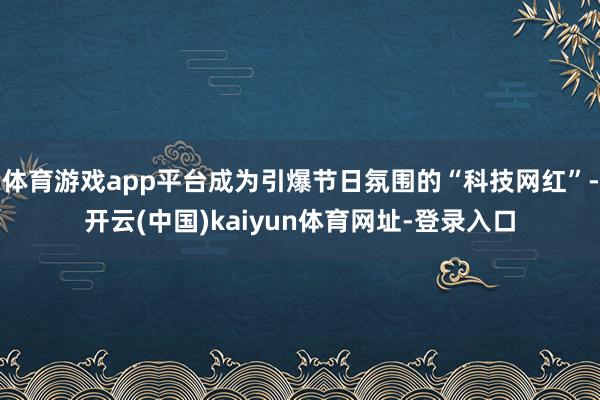 体育游戏app平台成为引爆节日氛围的“科技网红”-开云(中国)kaiyun体育网址-登录入口