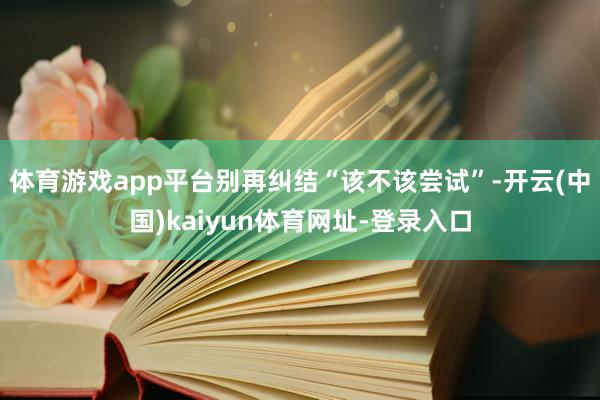 体育游戏app平台别再纠结“该不该尝试”-开云(中国)kaiyun体育网址-登录入口