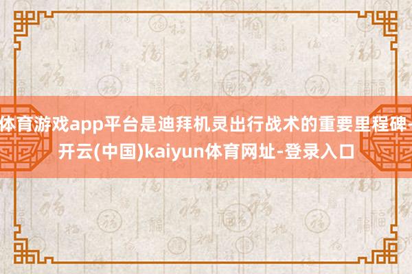 体育游戏app平台是迪拜机灵出行战术的重要里程碑-开云(中国)kaiyun体育网址-登录入口
