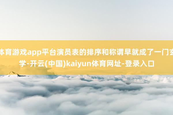 体育游戏app平台演员表的排序和称谓早就成了一门玄学-开云(中国)kaiyun体育网址-登录入口