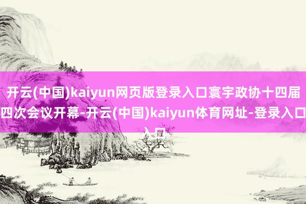 开云(中国)kaiyun网页版登录入口寰宇政协十四届四次会议开幕-开云(中国)kaiyun体育网址-登录入口