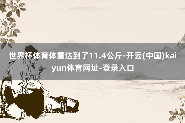 世界杯体育体重达到了11.4公斤-开云(中国)kaiyun体育网址-登录入口