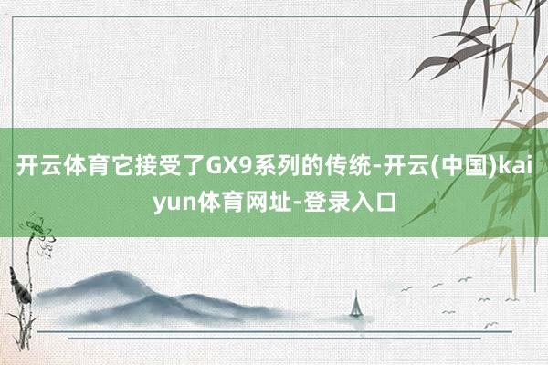开云体育它接受了GX9系列的传统-开云(中国)kaiyun体育网址-登录入口