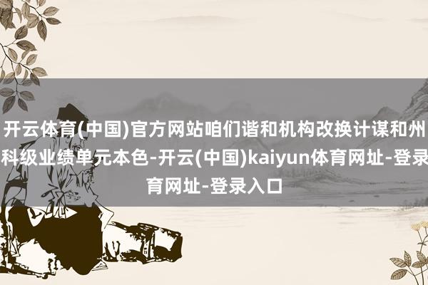 开云体育(中国)官方网站咱们谐和机构改换计谋和州里副科级业绩单元本色-开云(中国)kaiyun体育网址-登录入口