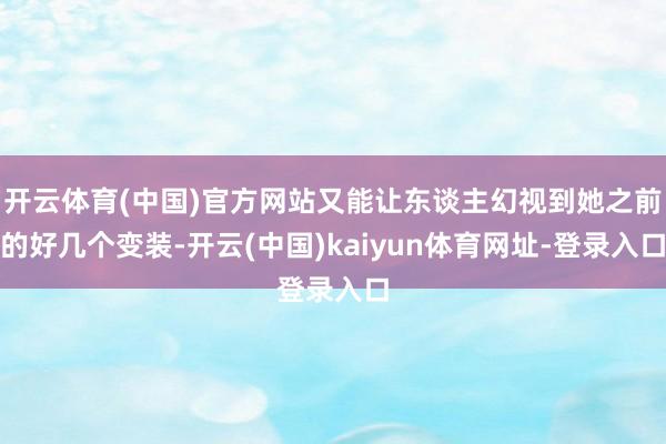 开云体育(中国)官方网站又能让东谈主幻视到她之前的好几个变装-开云(中国)kaiyun体育网址-登录入口