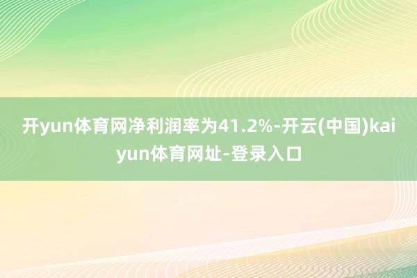 开yun体育网净利润率为41.2%-开云(中国)kaiyun体育网址-登录入口