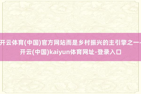 开云体育(中国)官方网站而是乡村振兴的主引擎之一-开云(中国)kaiyun体育网址-登录入口