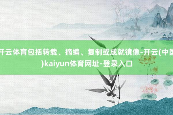 开云体育包括转载、摘编、复制或成就镜像-开云(中国)kaiyun体育网址-登录入口