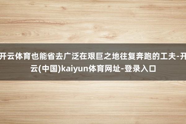 开云体育也能省去广泛在艰巨之地往复奔跑的工夫-开云(中国)kaiyun体育网址-登录入口
