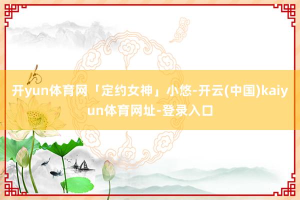 开yun体育网「定约女神」小悠-开云(中国)kaiyun体育网址-登录入口
