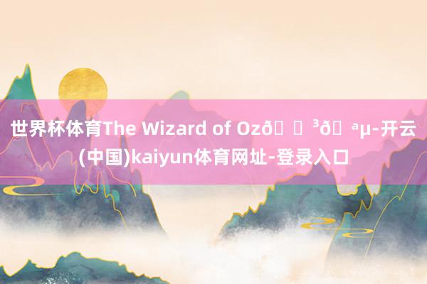 世界杯体育The Wizard of Oz🌳🪵-开云(中国)kaiyun体育网址-登录入口