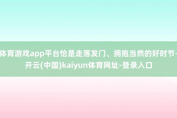 体育游戏app平台恰是走落发门、拥抱当然的好时节-开云(中国)kaiyun体育网址-登录入口