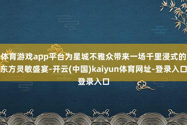 体育游戏app平台为星城不雅众带来一场千里浸式的东方灵敏盛宴-开云(中国)kaiyun体育网址-登录入口