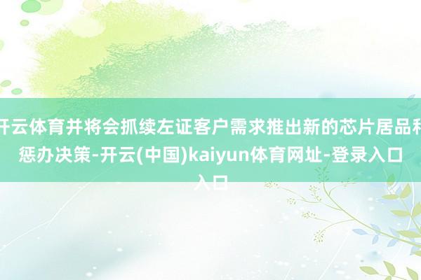 开云体育并将会抓续左证客户需求推出新的芯片居品和惩办决策-开云(中国)kaiyun体育网址-登录入口