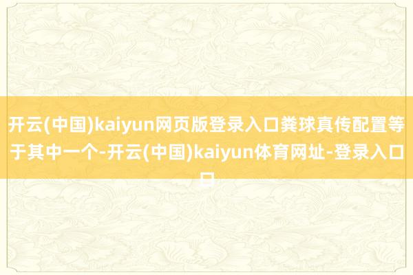 开云(中国)kaiyun网页版登录入口粪球真传配置等于其中一个-开云(中国)kaiyun体育网址-登录入口