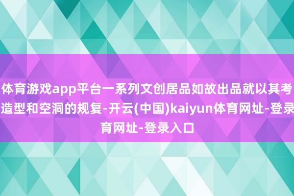 体育游戏app平台一系列文创居品如故出品就以其考究的造型和空洞的规复-开云(中国)kaiyun体育网址-登录入口