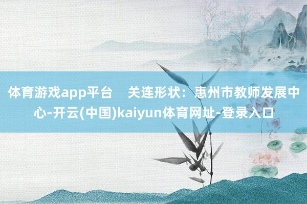 体育游戏app平台    关连形状：惠州市教师发展中心-开云(中国)kaiyun体育网址-登录入口
