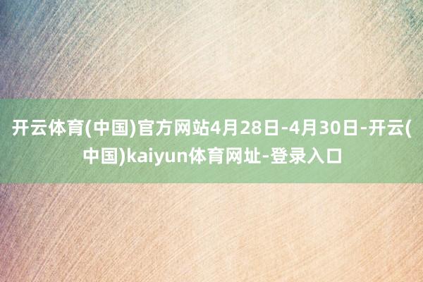 开云体育(中国)官方网站4月28日-4月30日-开云(中国)kaiyun体育网址-登录入口