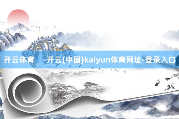 开云体育    -开云(中国)kaiyun体育网址-登录入口