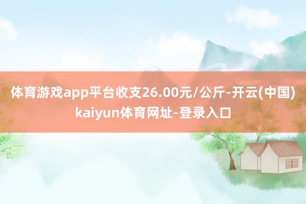 体育游戏app平台收支26.00元/公斤-开云(中国)kaiyun体育网址-登录入口