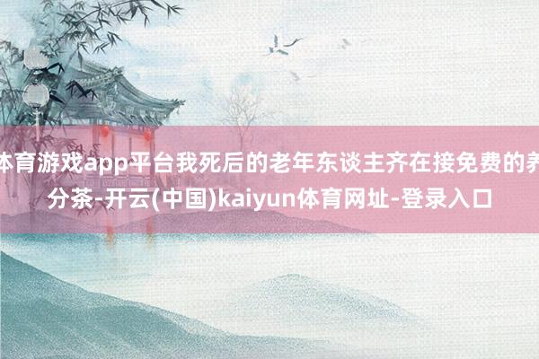 体育游戏app平台我死后的老年东谈主齐在接免费的养分茶-开云(中国)kaiyun体育网址-登录入口