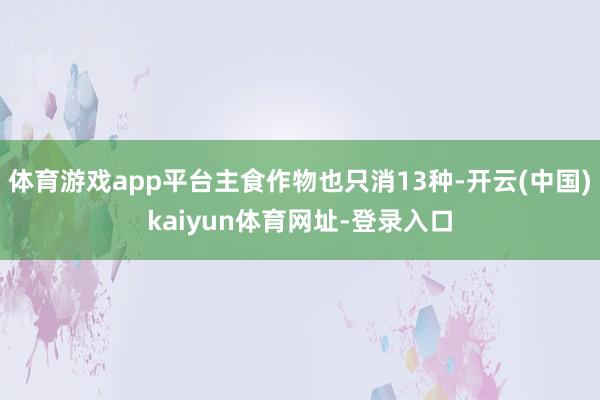 体育游戏app平台主食作物也只消13种-开云(中国)kaiyun体育网址-登录入口