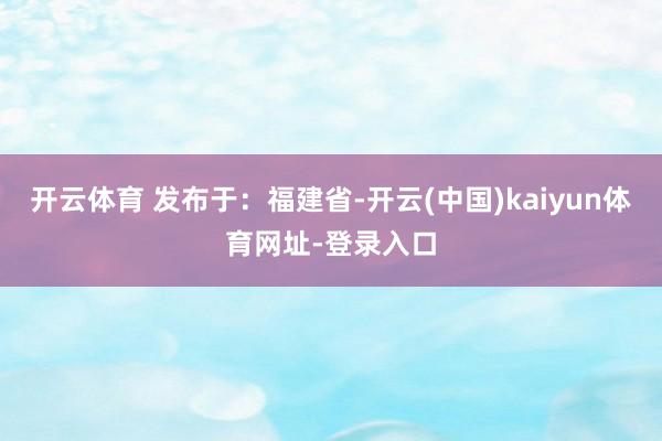 开云体育 发布于:福建省-开云(中国)kaiyun体育网址-登录入口