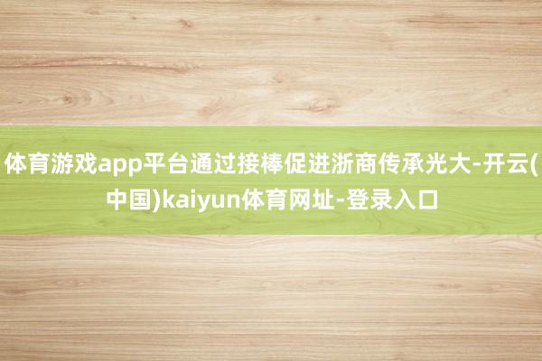 体育游戏app平台通过接棒促进浙商传承光大-开云(中国)kaiyun体育网址-登录入口