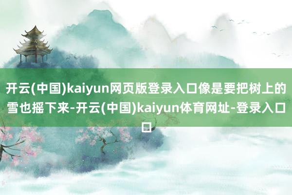 开云(中国)kaiyun网页版登录入口像是要把树上的雪也摇下来-开云(中国)kaiyun体育网址-登录入口
