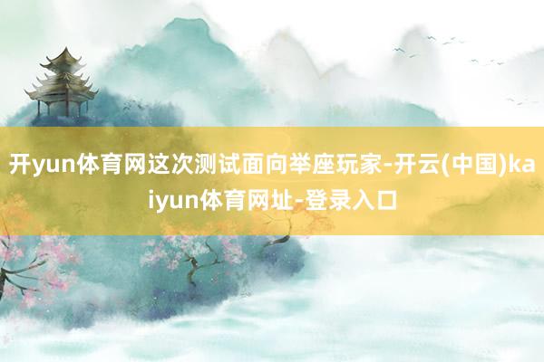 开yun体育网这次测试面向举座玩家-开云(中国)kaiyun体育网址-登录入口