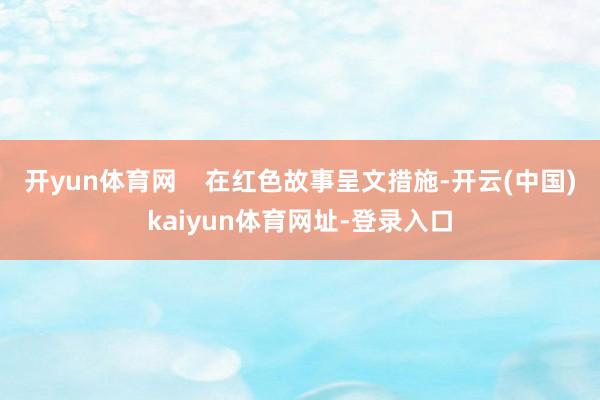 开yun体育网 在红色故事呈文措施-开云(中国)kaiyun体育网址-登录入口