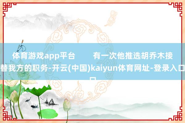 体育游戏app平台 有一次他推选胡乔木接替我方的职务-开云(中国)kaiyun体育网址-登录入口