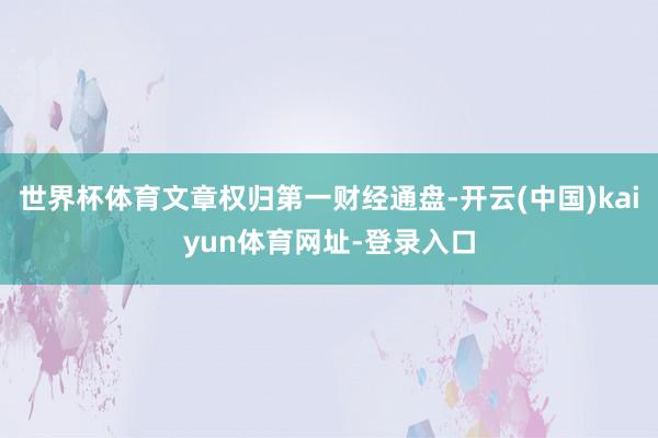 世界杯体育文章权归第一财经通盘-开云(中国)kaiyun体育网址-登录入口
