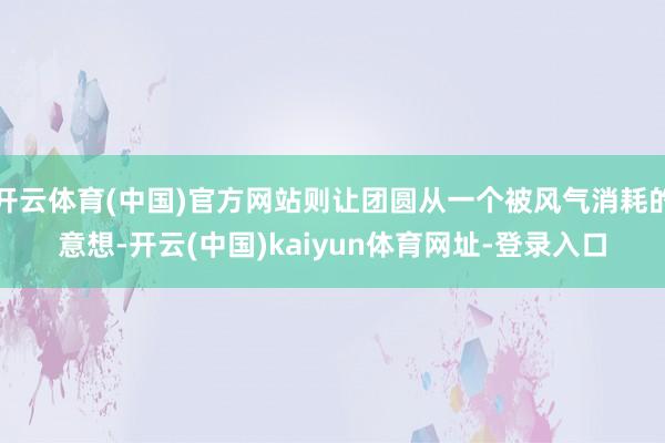 开云体育(中国)官方网站则让团圆从一个被风气消耗的意想-开云(中国)kaiyun体育网址-登录入口