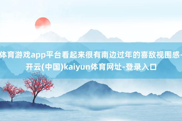 体育游戏app平台看起来很有南边过年的喜敌视围感-开云(中国)kaiyun体育网址-登录入口