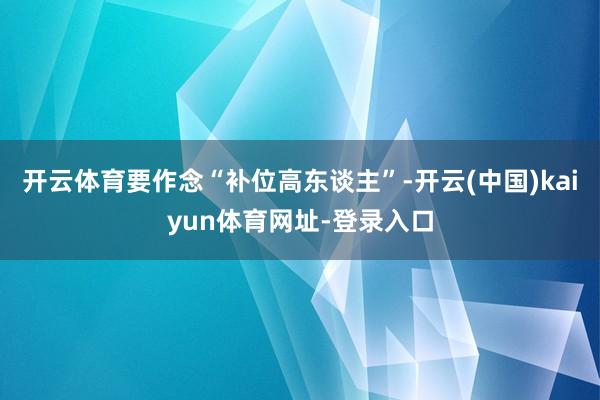 开云体育要作念“补位高东谈主”-开云(中国)kaiyun体育网址-登录入口