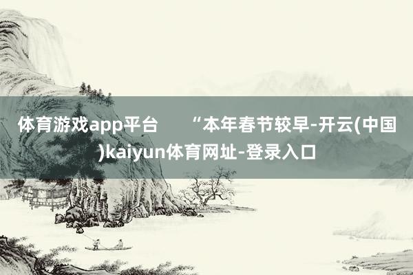 体育游戏app平台      “本年春节较早-开云(中国)kaiyun体育网址-登录入口