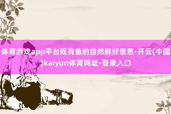 体育游戏app平台既有鱼的自然鲜好意思-开云(中国)kaiyun体育网址-登录入口