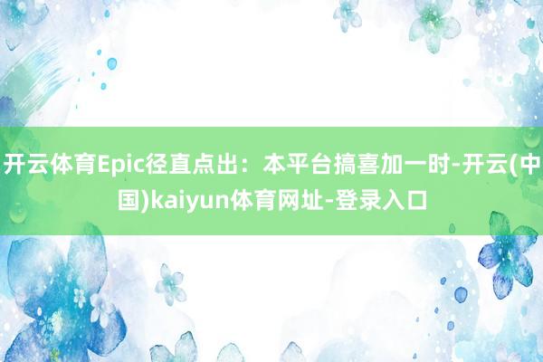 开云体育Epic径直点出:本平台搞喜加一时-开云(中国)kaiyun体育网址-登录入口