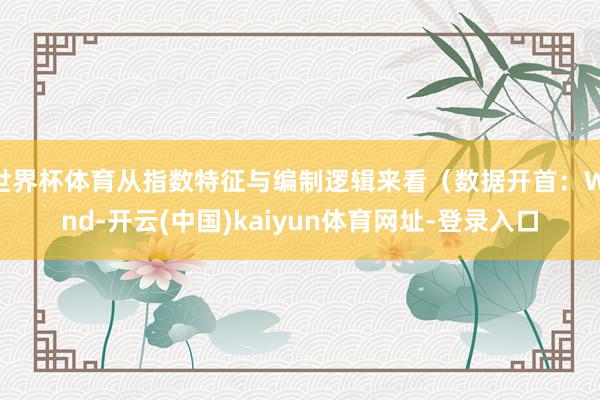世界杯体育从指数特征与编制逻辑来看（数据开首：Wind-开云(中国)kaiyun体育网址-登录入口